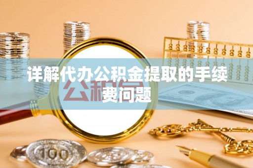 大溪详解代办公积金提取的手续费问题