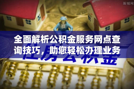 大溪全面解析公积金服务网点查询技巧，助您轻松办理业务