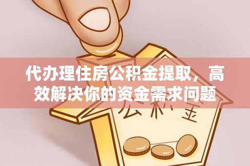 大溪代办理住房公积金提取，高效解决你的资金需求问题