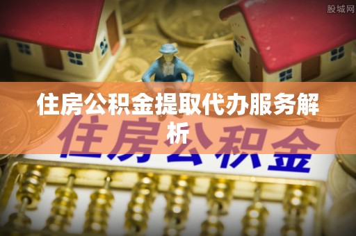 大溪住房公积金提取代办服务解析