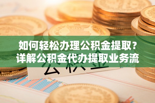 大溪如何轻松办理公积金提取？详解公积金代办提取业务流程与优势