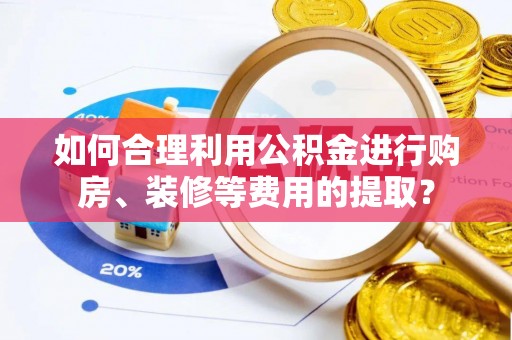 大溪如何合理利用公积金进行购房、装修等费用的提取？