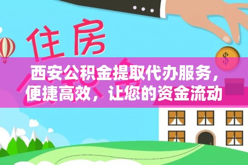 大溪西安公积金提取代办服务，便捷高效，让您的资金流动更灵活