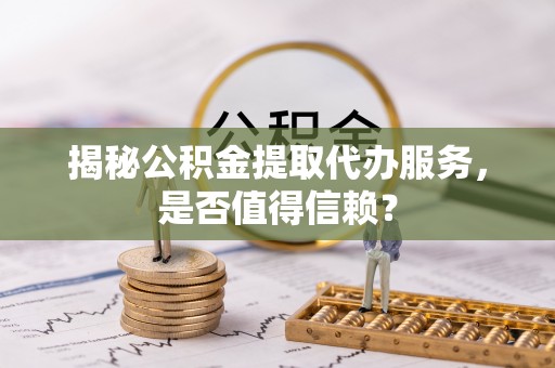 大溪揭秘公积金提取代办服务，是否值得信赖？