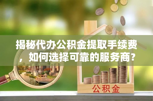 大溪揭秘代办公积金提取手续费，如何选择可靠的服务商？