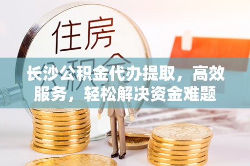 大溪长沙公积金代办提取，高效服务，轻松解决资金难题