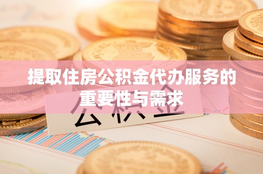 大溪提取住房公积金代办服务的重要性与需求