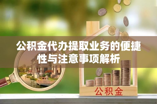 大溪公积金代办提取业务的便捷性与注意事项解析