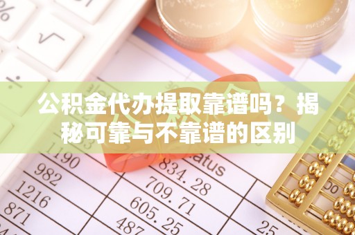 大溪公积金代办提取靠谱吗？揭秘可靠与不靠谱的区别