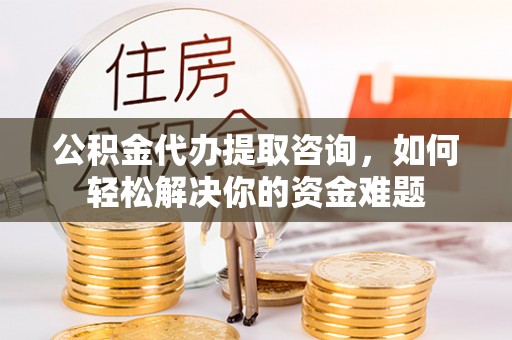 大溪公积金代办提取咨询，如何轻松解决你的资金难题