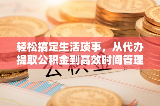 大溪轻松搞定生活琐事，从代办提取公积金到高效时间管理
