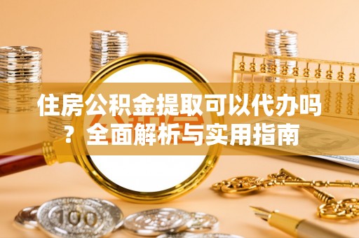 大溪住房公积金提取可以代办吗？全面解析与实用指南