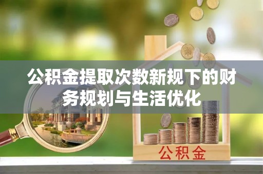 大溪公积金提取次数新规下的财务规划与生活优化