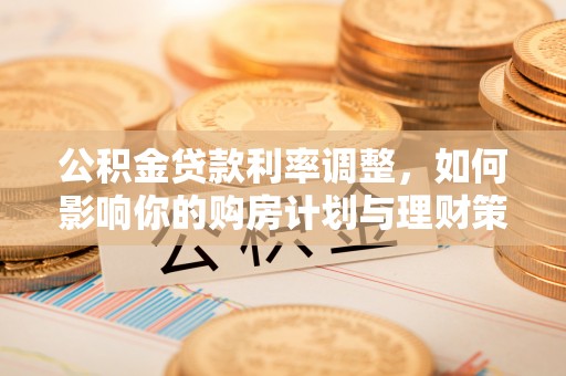 大溪公积金贷款利率调整，如何影响你的购房计划与理财策略