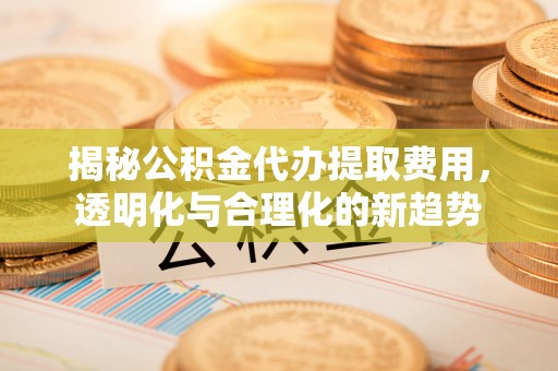 大溪揭秘公积金代办提取费用，透明化与合理化的新趋势