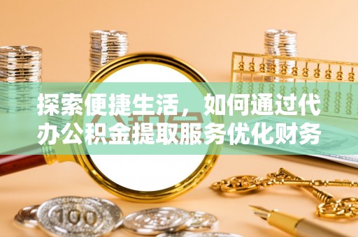 大溪探索便捷生活，如何通过代办公积金提取服务优化财务管理