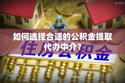 大溪如何选择合适的公积金提取代办中介？