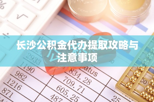 大溪长沙公积金代办提取攻略与注意事项
