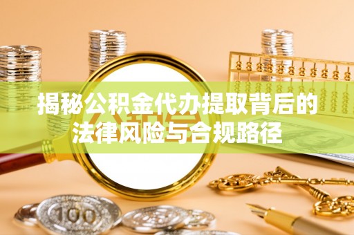 大溪揭秘公积金代办提取背后的法律风险与合规路径