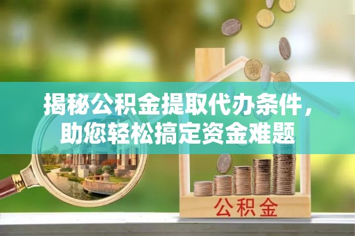 大溪揭秘公积金提取代办条件，助您轻松搞定资金难题