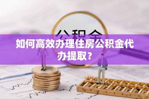 大溪如何高效办理住房公积金代办提取？
