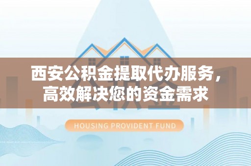 大溪西安公积金提取代办服务，高效解决您的资金需求
