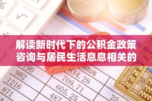 大溪解读新时代下的公积金政策咨询与居民生活息息相关的变化