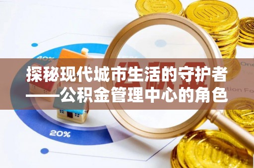 大溪探秘现代城市生活的守护者——公积金管理中心的角色与影响