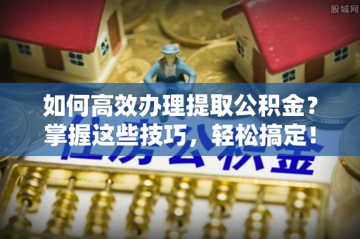 大溪如何高效办理提取公积金？掌握这些技巧，轻松搞定！