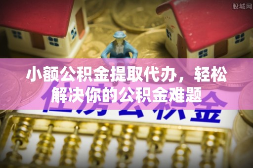 大溪小额公积金提取代办，轻松解决你的公积金难题