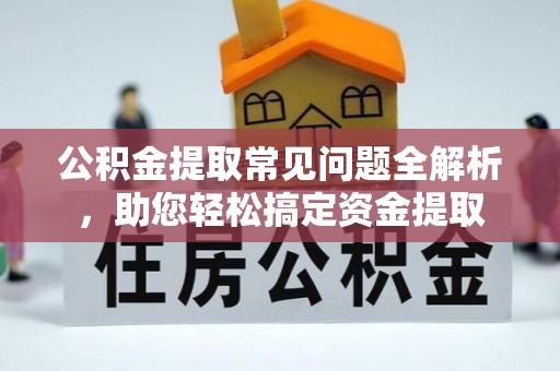 大溪公积金提取常见问题全解析，助您轻松搞定资金提取