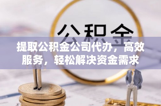 大溪提取公积金公司代办，高效服务，轻松解决资金需求