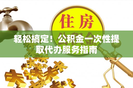 大溪轻松搞定！公积金一次性提取代办服务指南