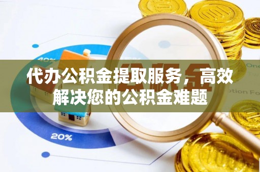 大溪代办公积金提取服务，高效解决您的公积金难题