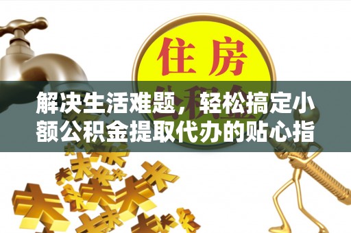 大溪解决生活难题，轻松搞定小额公积金提取代办的贴心指南