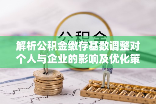 大溪解析公积金缴存基数调整对个人与企业的影响及优化策略