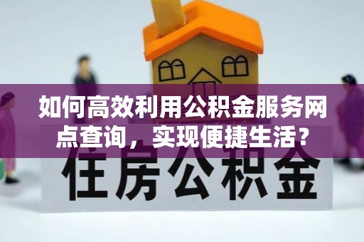 大溪如何高效利用公积金服务网点查询，实现便捷生活？