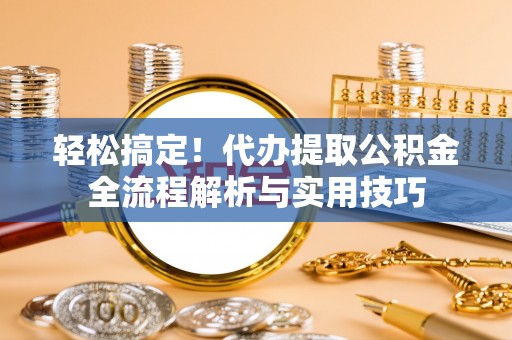 大溪轻松搞定！代办提取公积金全流程解析与实用技巧