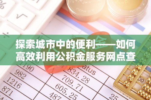 大溪探索城市中的便利——如何高效利用公积金服务网点查询功能