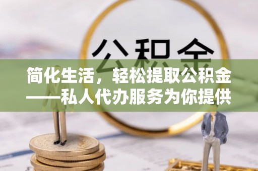 大溪简化生活，轻松提取公积金——私人代办服务为你提供便利