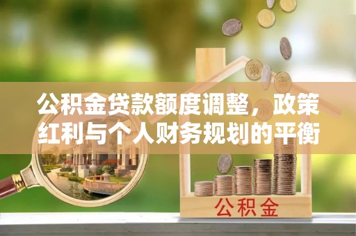 大溪公积金贷款额度调整，政策红利与个人财务规划的平衡之道