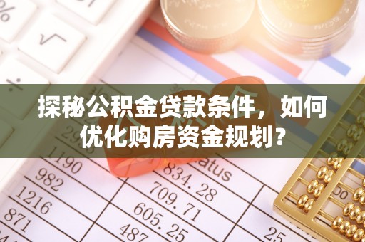 大溪探秘公积金贷款条件，如何优化购房资金规划？