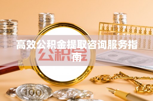 大溪高效公积金提取咨询服务指南