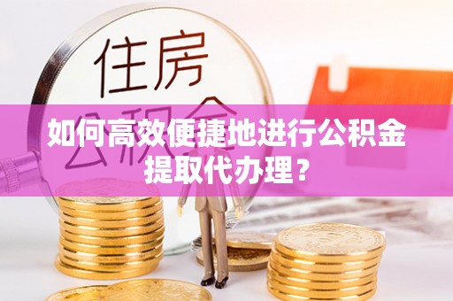 大溪如何高效便捷地进行公积金提取代办理？