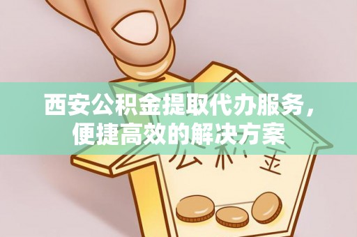 大溪西安公积金提取代办服务，便捷高效的解决方案