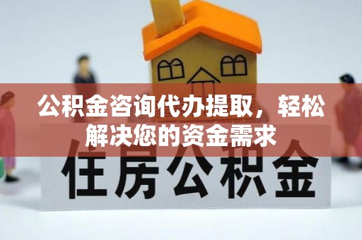 大溪公积金咨询代办提取，轻松解决您的资金需求
