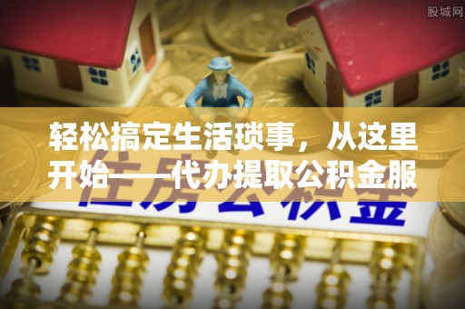 大溪轻松搞定生活琐事，从这里开始——代办提取公积金服务详解