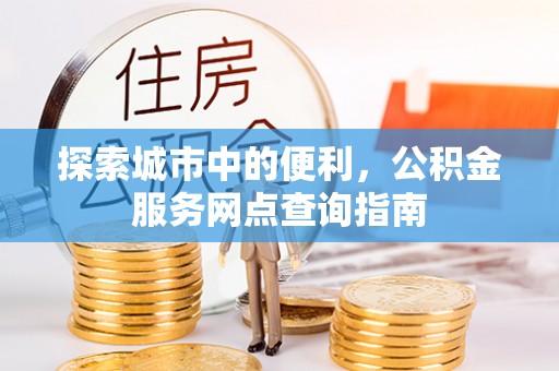 大溪探索城市中的便利，公积金服务网点查询指南