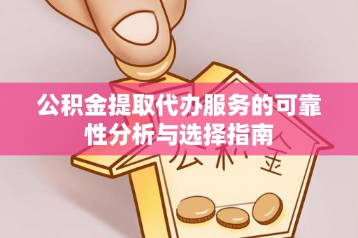 大溪公积金提取代办服务的可靠性分析与选择指南