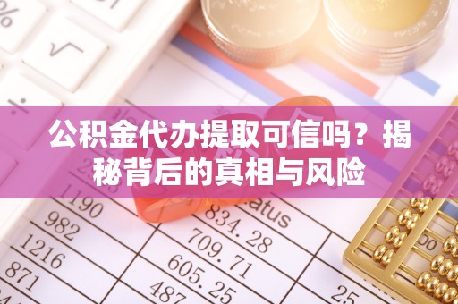 大溪公积金代办提取可信吗？揭秘背后的真相与风险